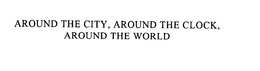 AROUND THE CITY, AROUND THE CLOCK, AROUND THE WORLD trademark