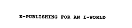 E-PUBLISHING FOR AN I-WORLD trademark