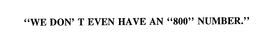 "WE DON' T EVEN HAVE AN "800" NUMBER." trademark