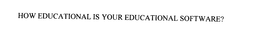 HOW EDUCATIONAL IS YOUR EDUCATIONAL SOFTWARE? trademark