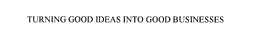 TURNING GOOD IDEAS INTO GOOD BUSINESSES trademark