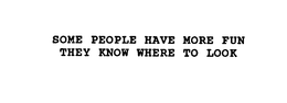 SOME PEOPLE HAVE MORE FUN THEY KNOW WHERE TO LOOK trademark