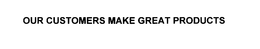 OUR CUSTOMERS MAKE GREAT PRODUCTS trademark