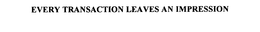 EVERY TRANSACTION LEAVES AN IMPRESSION trademark