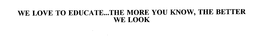 WE LOVE TO EDUCATE...THE MORE YOU KNOW, THE BETTER WE LOOK trademark