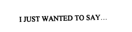 I JUST WANTED TO SAY... trademark