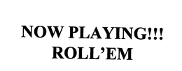 NOW PLAYING!!! ROLL'EM trademark