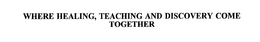 WHERE HEALING, TEACHING AND DISCOVERY COME TOGETHER trademark