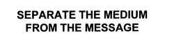 SEPARATE THE MEDIUM FROM THE MESSAGE trademark