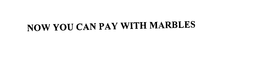 NOW YOU CAN PAY WITH MARBLES trademark