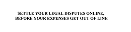 SETTLE YOUR LEGAL DISPUTES ONLINE, BEFORE YOUR EXPENSES GET OUT OF LINE trademark