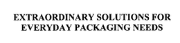 EXTRAORDINARY SOLUTIONS FOR EVERYDAY PACKAGING NEEDS trademark