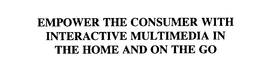EMPOWER THE CONSUMER WITH INTERACTIVE MULTIMEDIA IN THE HOME AND ON THE GO trademark