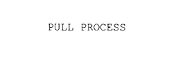 PULL PROCESS trademark