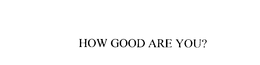 HOW GOOD ARE YOU? trademark