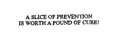 A SLICE OF PREVENTION IS WORTH A POUND OF CURE! trademark