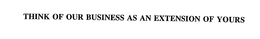 THINK OF OUR BUSINESS AS AN EXTENSION OF YOURS trademark