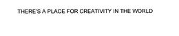 THERE'S A PLACE FOR CREATIVITY IN THE WORLD trademark