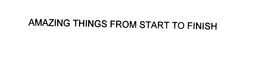 AMAZING THINGS FROM START TO FINISH trademark