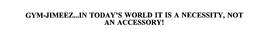 GYM-JIMEEZ...IN TODAY'S WORLD IT IS A NECESSITY, NOT AN ACCESSORY! trademark