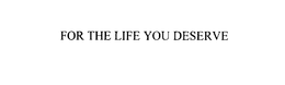 FOR THE LIFE YOU DESERVE trademark
