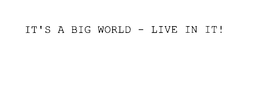 IT'S A BIG WORLD - LIVE IN IT! trademark