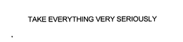 TAKE EVERYTHING VERY SERIOUSLY trademark