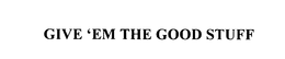 GIVE 'EM THE GOOD STUFF trademark