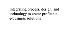 INTEGRATING PROCESS, DESIGN, AND TECHNOLOGY TO CREATE PROFITABLE E-BUSINESS SOLUTIONS trademark