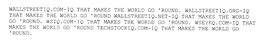 WALLSTREETIQ.COM-IQ THAT MAKES THE WORLD GO 'ROUND. WALLSTREETIQ.ORG-IQ THAT MAKES THE WORLD GO 'ROUND WALLSTREETIQ.NET-IQ THAT MAKES THE WORLD GO 'ROUND. WSIQ.COM-IQ THAT MAKES THE WORLD GO 'ROUND. WSEYEQ.COM-IQ THAT MAKES THE WORLD GO 'ROUND TECHSTOCKIQ.COM-IQ THAT MAKES THE WORLD GO 'ROUND. trademark