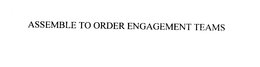ASSEMBLE TO ORDER ENGAGEMENT TEAMS trademark