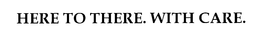 HERE TO THERE. WITH CARE. trademark