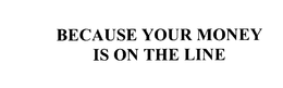 BECAUSE YOUR MONEY IS ON THE LINE trademark