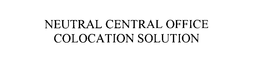 NEUTRAL CENTRAL OFFICE COLOCATION SOLUTION trademark