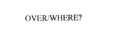 OVER/WHERE? trademark