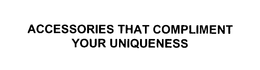 ACCESSORIES THAT COMPLIMENT YOUR UNIQUENESS trademark