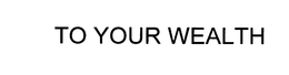 TO YOUR WEALTH trademark
