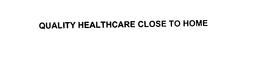 QUALITY HEALTHCARE CLOSE TO HOME trademark