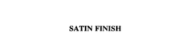 SATIN FINISH trademark