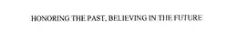 HONORING THE PAST, BELIEVING IN THE FUTURE trademark