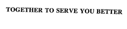 TOGETHER TO SERVE YOU BETTER trademark