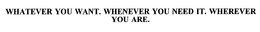 WHATEVER YOU WANT. WHENEVER YOU NEED IT. WHEREVER YOU ARE. trademark