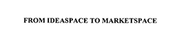 FROM IDEASPACE TO MARKETSPACE trademark