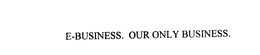 E-BUSINESS. OUR ONLY BUSINESS. trademark