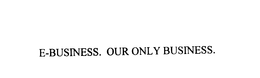 E-BUSINESS. OUR ONLY BUSINESS. trademark