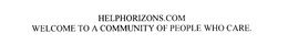 HELPHORIZONS.COM WELCOME TO A COMMUNITYOF PEOPLE WHO CARE. trademark