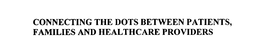 CONNECTING THE DOTS BETWEEN PATIENTS, FAMILIES AND HEALTHCARE PROVIDERS trademark
