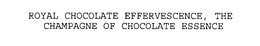 ROYAL CHOCOLATE EFFERVESCENCE, THE CHAMPAGNE OF CHOCOLATE ESSENCE trademark