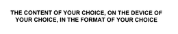 THE CONTENT OF YOUR CHOICE, ON THE DEVICE OF YOUR CHOICE, IN THE FORMAT OF YOUR CHOICE trademark