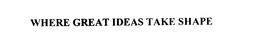 WHERE GREAT IDEAS TAKE SHAPE trademark